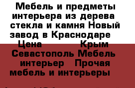 Мебель и предметы интерьера из дерева, стекла и камня.Новый завод в Краснодаре. › Цена ­ 1 000 - Крым, Севастополь Мебель, интерьер » Прочая мебель и интерьеры   